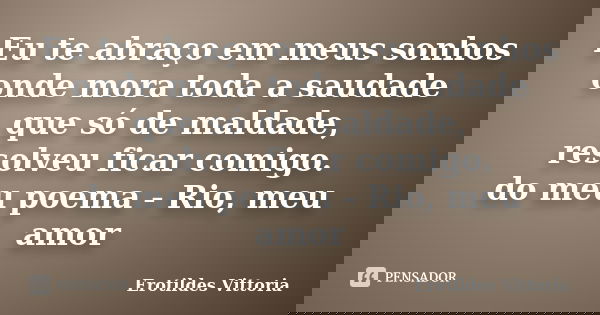 Eu te abraço em meus sonhos onde mora toda a saudade que só de maldade, resolveu ficar comigo. do meu poema - Rio, meu amor... Frase de erotildes vittoria.