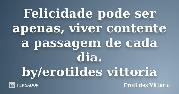 Felicidade pode ser apenas, viver contente a passagem de cada dia. by/erotildes vittoria... Frase de erotildes vittoria.