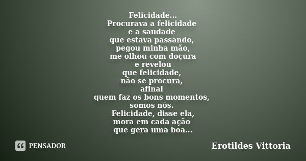 Felicidade... Procurava a felicidade e a saudade que estava passando, pegou minha mão, me olhou com doçura e revelou que felicidade, não se procura, afinal quem... Frase de erotildes vittoria.