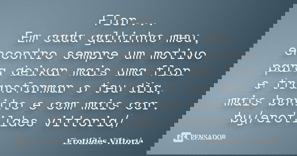 Flor... Em cada galhinho meu, encontro sempre um motivo para deixar mais uma flor e transformar o teu dia, mais bonito e com mais cor. by/erotildes vittoria/... Frase de erotildes vittoria.