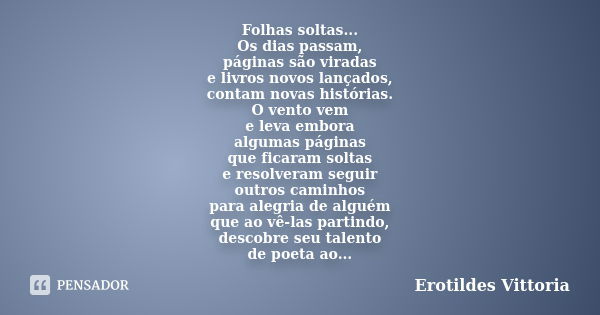 Folhas soltas... Os dias passam, páginas são viradas e livros novos lançados, contam novas histórias. O vento vem e leva embora algumas páginas que ficaram solt... Frase de erotildes vittoria.