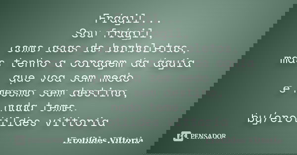 Frágil... Sou frágil, como asas de borboletas, mas tenho a coragem da águia que voa sem medo e mesmo sem destino, nada teme. by/erotildes vittoria... Frase de erotildes vittoria.