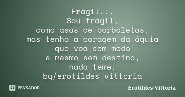 Frágil... Sou frágil, como asas de borboletas, mas tenho a coragem da águia que voa sem medo e mesmo sem destino, nada teme. by/erotildes vittoria... Frase de erotildes vittoria.