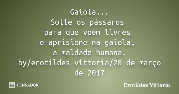 Gaiola... Solte os pássaros para que voem livres e aprisione na gaiola, a maldade humana. by/erotildes vittoria/28 de março de 2017... Frase de erotildes vittoria.