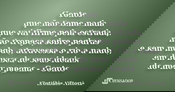 Gente que não teme nada que vai firme pela estrada, não tropeça sobre pedras e sem medo, atravessa o rio a nado, em busca de seus ideais. do meu poema - Gente... Frase de erotildes vittoria.