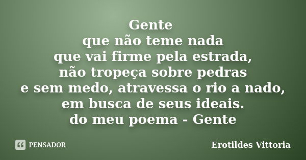 Gente que não teme nada que vai firme pela estrada, não tropeça sobre pedras e sem medo, atravessa o rio a nado, em busca de seus ideais. do meu poema - Gente... Frase de erotildes vittoria.