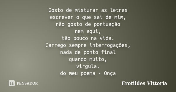 Gosto de misturar as letras escrever o que sai de mim, não gosto de pontuação nem aqui, tão pouco na vida. Carrego sempre interrogações, nada de ponto final qua... Frase de erotildes vittoria.