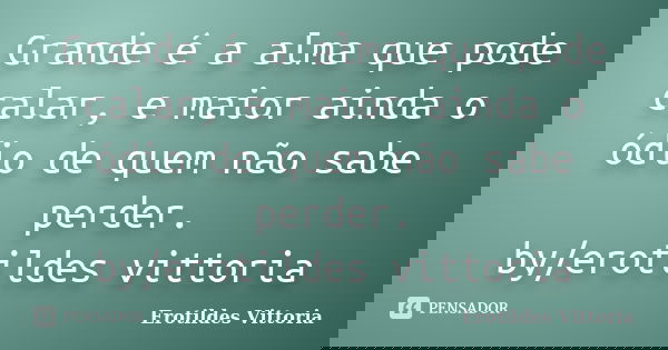 Grande é a alma que pode calar, e maior ainda o ódio de quem não sabe perder. by/erotildes vittoria... Frase de erotildes vittoria.