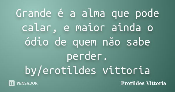 Grande é a alma que pode calar, e maior ainda o ódio de quem não sabe perder. by/erotildes vittoria... Frase de erotildes vittoria.