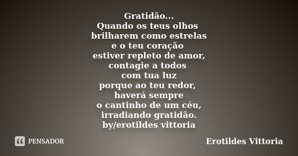 Gratidão... Quando os teus olhos brilharem como estrelas e o teu coração estiver repleto de amor, contagie a todos com tua luz porque ao teu redor, haverá sempr... Frase de erotildes vittoria.