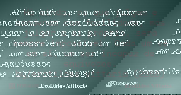 Há ainda, os que julgam e condenam com facilidade, mas julgar a sí próprio, será sempre impossível. Cada um vê em si, um ser incapaz de equívocos. by/erotildes ... Frase de erotildes vittoria.