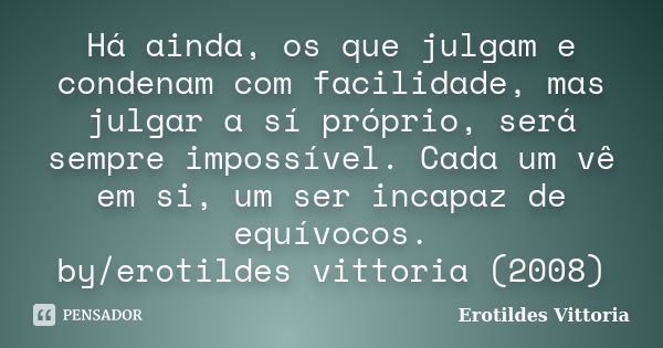 Há ainda, os que julgam e condenam com facilidade, mas julgar a sí próprio, será sempre impossível. Cada um vê em si, um ser incapaz de equívocos. by/erotildes ... Frase de erotildes vittoria.