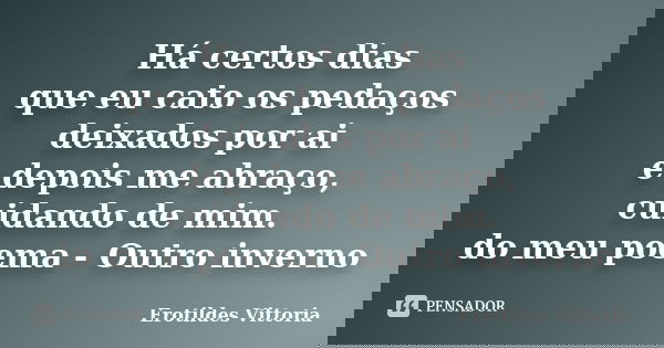 Há certos dias que eu cato os pedaços deixados por ai e depois me abraço, cuidando de mim. do meu poema - Outro inverno... Frase de erotildes vittoria.