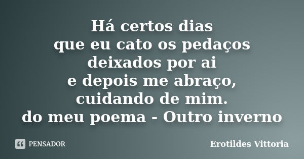 Há certos dias que eu cato os pedaços deixados por ai e depois me abraço, cuidando de mim. do meu poema - Outro inverno... Frase de erotildes vittoria.