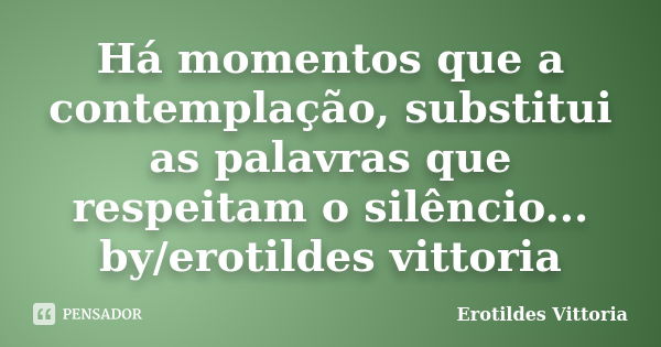 Há momentos que a contemplação, substitui as palavras que respeitam o silêncio... by/erotildes vittoria... Frase de erotildes vittoria.