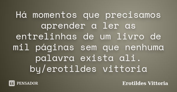 Há momentos que precisamos aprender a ler as entrelinhas de um livro de mil páginas sem que nenhuma palavra exista ali. by/erotildes vittoria... Frase de erotildes vittoria.