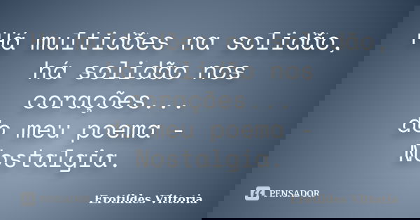 Há multidões na solidão, há solidão nos corações... do meu poema - Nostalgia.... Frase de erotildes vittoria.