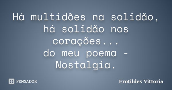 Há multidões na solidão, há solidão nos corações... do meu poema - Nostalgia.... Frase de erotildes vittoria.