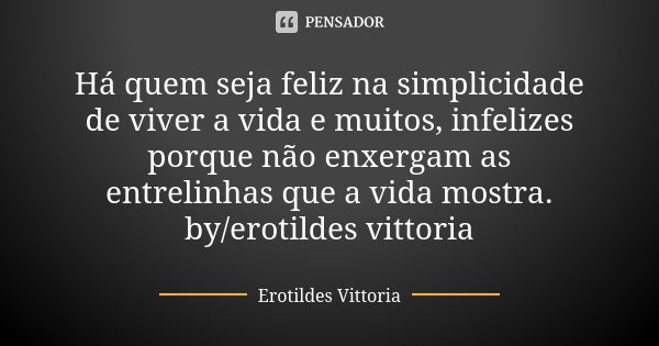 Há quem seja feliz na simplicidade de viver a vida e muitos, infelizes porque não enxergam as entrelinhas que a vida mostra. by/erotildes vittoria... Frase de erotildes vittoria.