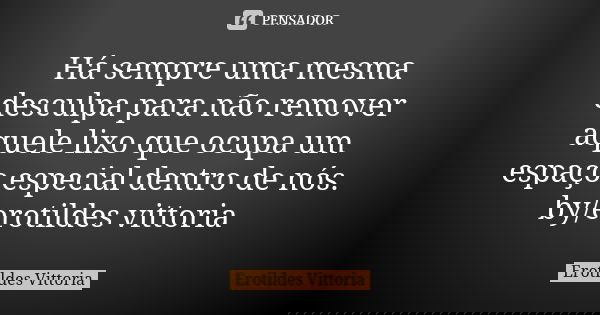 Há sempre uma mesma desculpa para não remover aquele lixo que ocupa um espaço especial dentro de nós. by/erotildes vittoria... Frase de erotildes vittoria.