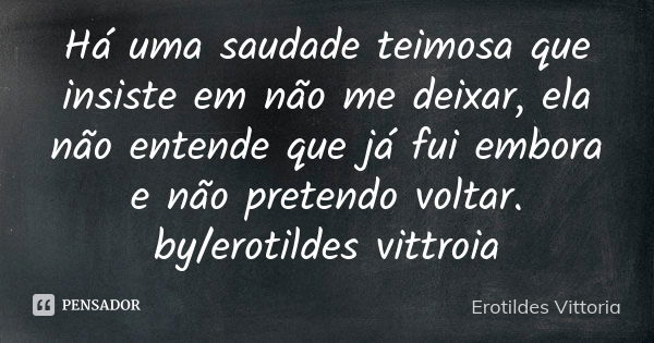 Há uma saudade teimosa que insiste em não me deixar, ela não entende que já fui embora e não pretendo voltar. by/erotildes vittroia... Frase de erotildes vittoria.