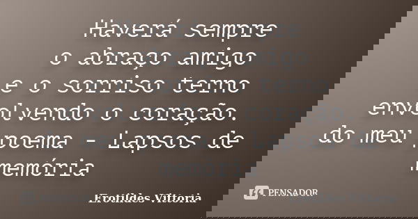 Haverá sempre o abraço amigo e o sorriso terno envolvendo o coração. do meu poema - Lapsos de memória... Frase de erotildes vittoria.