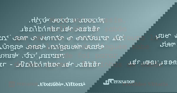 Hoje estou assim, bolhinha de sabão que vai com o vento e estoura lá, bem longe onde ninguém sabe onde foi parar. do meu poema - Bolhinhas de sãbão... Frase de erotildes vittoria.