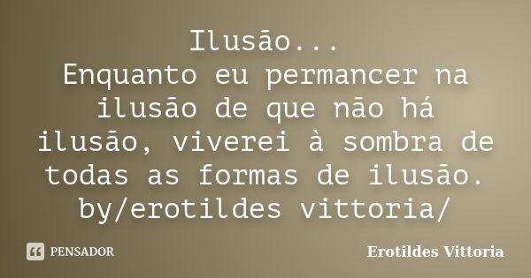 Ilusão... Enquanto eu permancer na ilusão de que não há ilusão, viverei à sombra de todas as formas de ilusão. by/erotildes vittoria/... Frase de erotildes vittoria.