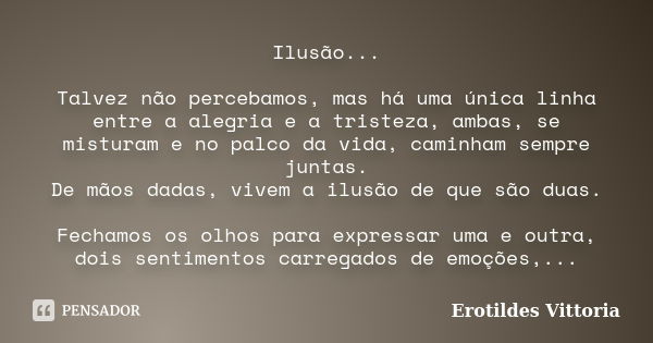 Ilusão... Talvez não percebamos, mas há uma única linha entre a alegria e a tristeza, ambas, se misturam e no palco da vida, caminham sempre juntas. De mãos dad... Frase de erotildes vittoria.