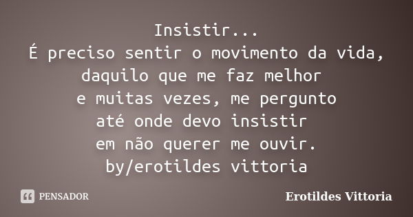 Insistir... É preciso sentir o movimento da vida, daquilo que me faz melhor e muitas vezes, me pergunto até onde devo insistir em não querer me ouvir. by/erotil... Frase de erotildes vittoria.