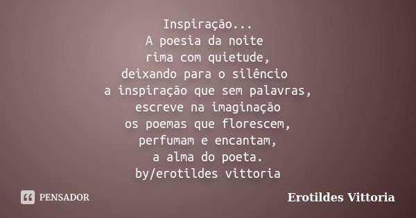Inspiração... A poesia da noite rima com quietude, deixando para o silêncio a inspiração que sem palavras, escreve na imaginação os poemas que florescem, perfum... Frase de erotildes vittoria.