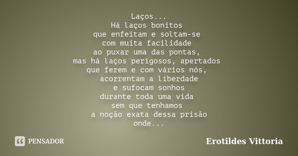 Laços... Há laços bonitos que enfeitam e soltam-se com muita facilidade ao puxar uma das pontas, mas há laços perigosos, apertados que ferem e com vários nós, a... Frase de erotildes vittoria.