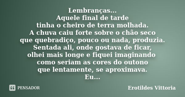 Lembranças... Aquele final de tarde tinha o cheiro de terra molhada. A chuva caiu forte sobre o chão seco que quebradiço, pouco ou nada, produzia. Sentada ali, ... Frase de erotildes vittoria.