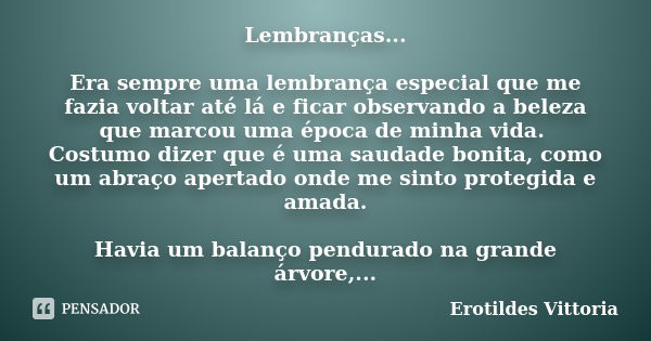 Lembranças... Era sempre uma lembrança especial que me fazia voltar até lá e ficar observando a beleza que marcou uma época de minha vida. Costumo dizer que é u... Frase de erotildes vittoria.