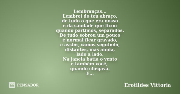 Lembranças... Lembrei do teu abraço, de tudo o que era nosso e da saudade que ficou quando partimos, separados. De tudo sobrou um pouco é normal ficar gravado, ... Frase de erotildes vittoria.