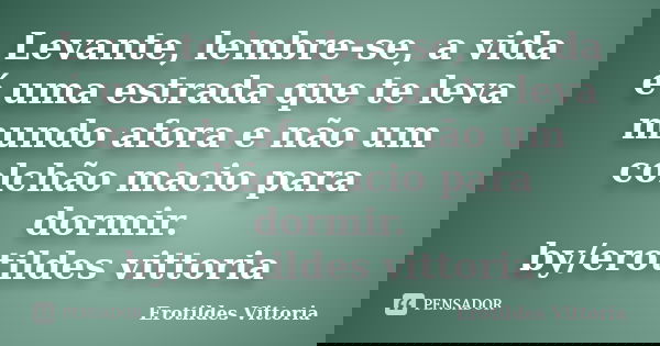 Levante, lembre-se, a vida é uma estrada que te leva mundo afora e não um colchão macio para dormir. by/erotildes vittoria... Frase de erotildes vittoria.