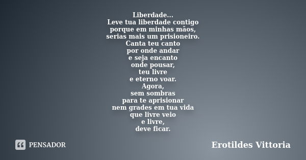 Liberdade... Leve tua liberdade contigo porque em minhas mãos, serias mais um prisioneiro. Canta teu canto por onde andar e seja encanto onde pousar, teu livre ... Frase de erotildes vittoria.