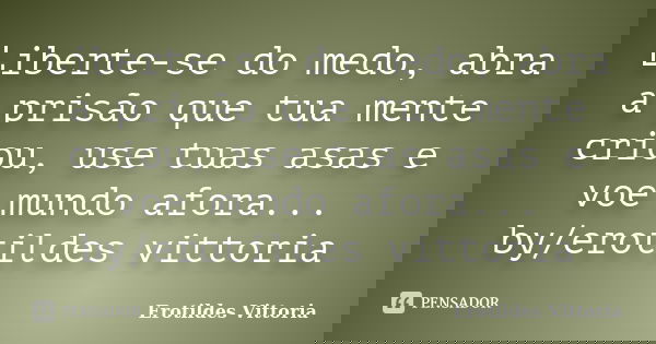 Liberte-se do medo, abra a prisão que tua mente criou, use tuas asas e voe mundo afora... by/erotildes vittoria... Frase de erotildes vittoria.