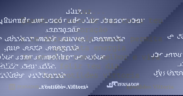 Luz... Quando um raio de luz tocar teu coração e te deixar mais suave, permita que esta energia te envolva com o melhor e viva feliz teu dia. by/erotildes vitto... Frase de erotildes vittoria.