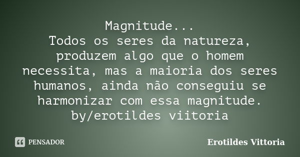 Magnitude... Todos os seres da natureza, produzem algo que o homem necessita, mas a maioria dos seres humanos, ainda não conseguiu se harmonizar com essa magnit... Frase de erotildes vittoria.