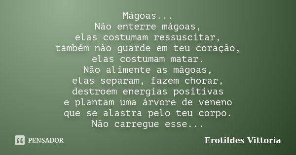 Mágoas... Não enterre mágoas, elas costumam ressuscitar, também não guarde em teu coração, elas costumam matar. Não alimente as mágoas, elas separam, fazem chor... Frase de erotildes vittoria.