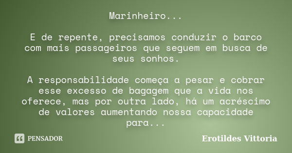 Marinheiro... E de repente, precisamos conduzir o barco com mais passageiros que seguem em busca de seus sonhos. A responsabilidade começa a pesar e cobrar esse... Frase de erotildes vittoria.