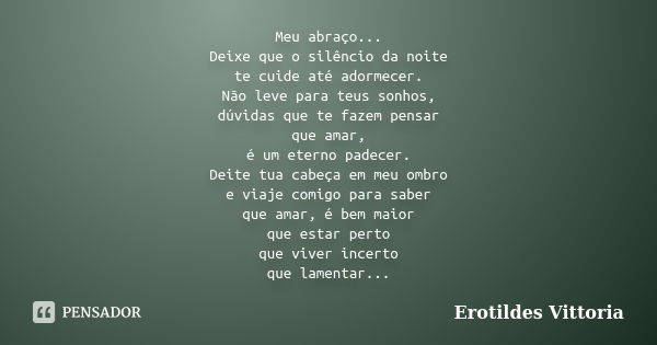 Meu abraço... Deixe que o silêncio da noite te cuide até adormecer. Não leve para teus sonhos, dúvidas que te fazem pensar que amar, é um eterno padecer. Deite ... Frase de erotildes vittoria.