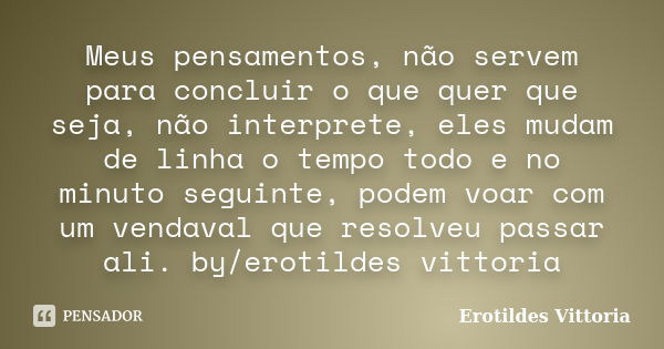 Meus pensamentos, não servem para concluir o que quer que seja, não interprete, eles mudam de linha o tempo todo e no minuto seguinte, podem voar com um vendava... Frase de erotildes vittoria.