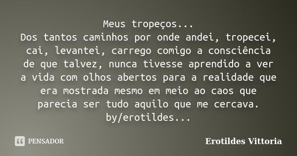 Meus tropeços... Dos tantos caminhos por onde andei, tropecei, cai, levantei, carrego comigo a consciência de que talvez, nunca tivesse aprendido a ver a vida c... Frase de erotildes vittoria.