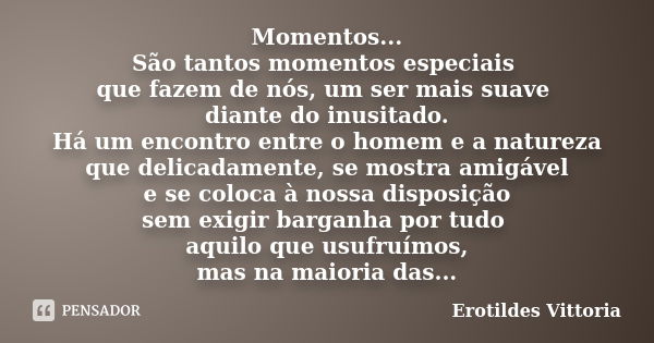 Momentos... São tantos momentos especiais que fazem de nós, um ser mais suave diante do inusitado. Há um encontro entre o homem e a natureza que delicadamente, ... Frase de erotildes vittoria.