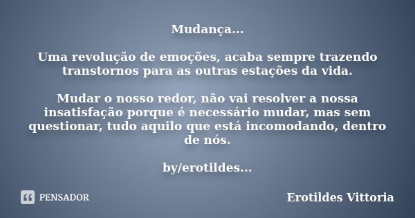 Mudança... Uma revolução de emoções, acaba sempre trazendo transtornos para as outras estações da vida. Mudar o nosso redor, não vai resolver a nossa insatisfaç... Frase de erotildes vittoria.