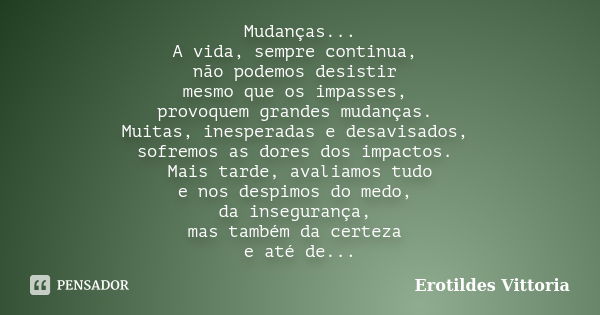 Mudanças... A vida, sempre continua, não podemos desistir mesmo que os impasses, provoquem grandes mudanças. Muitas, inesperadas e desavisados, sofremos as dore... Frase de erotildes vittoria.