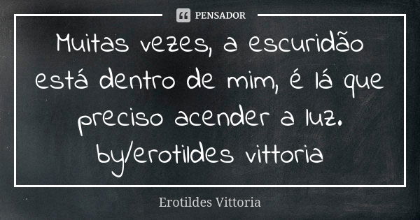 Muitas vezes, a escuridão está dentro de mim, é lá que preciso acender a luz. by/erotildes vittoria... Frase de erotildes vittoria.