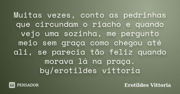 Muitas vezes, conto as pedrinhas que circundam o riacho e quando vejo uma sozinha, me pergunto meio sem graça como chegou até ali, se parecia tão feliz quando m... Frase de erotildes vittoria.